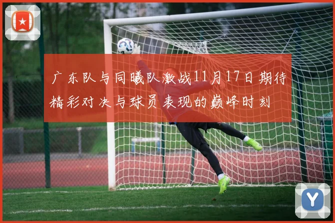 广东队与同曦队激战11月17日期待精彩对决与球员表现的巅峰时刻