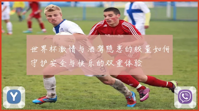 世界杯激情与酒驾隐患的较量如何守护安全与快乐的双重体验