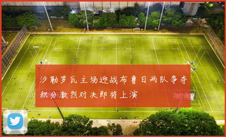 沙勒罗瓦主场迎战布鲁日两队争夺积分激烈对决即将上演