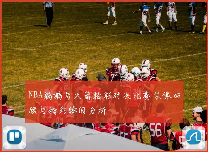 NBA鹈鹕与火箭精彩对决比赛录像回顾与精彩瞬间分析