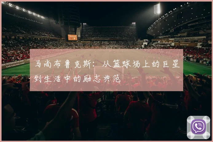 马尚布鲁克斯：从篮球场上的巨星到生活中的励志典范