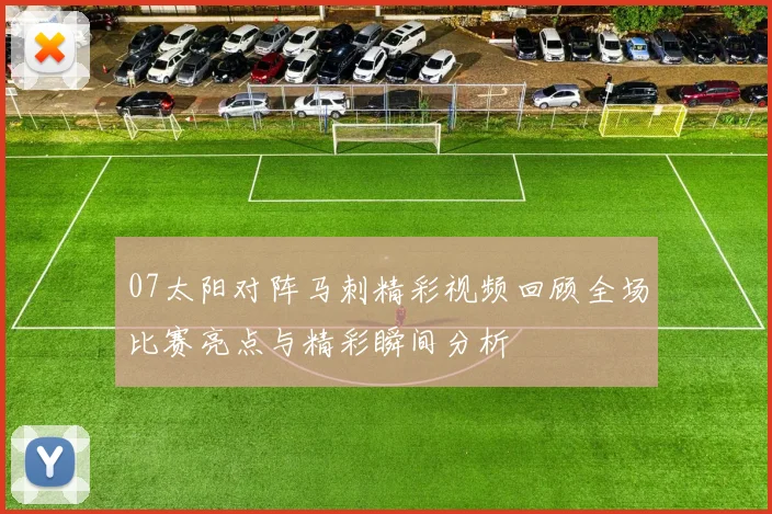 07太阳对阵马刺精彩视频回顾全场比赛亮点与精彩瞬间分析