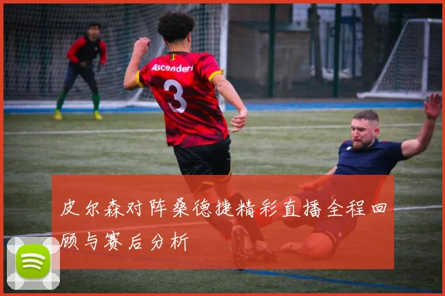 皮尔森对阵桑德捷精彩直播全程回顾与赛后分析