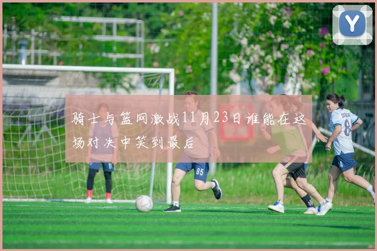 骑士与篮网激战11月23日谁能在这场对决中笑到最后