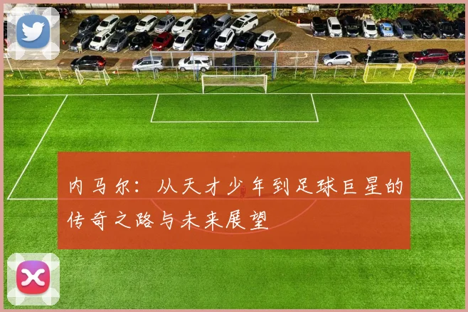 内马尔：从天才少年到足球巨星的传奇之路与未来展望
