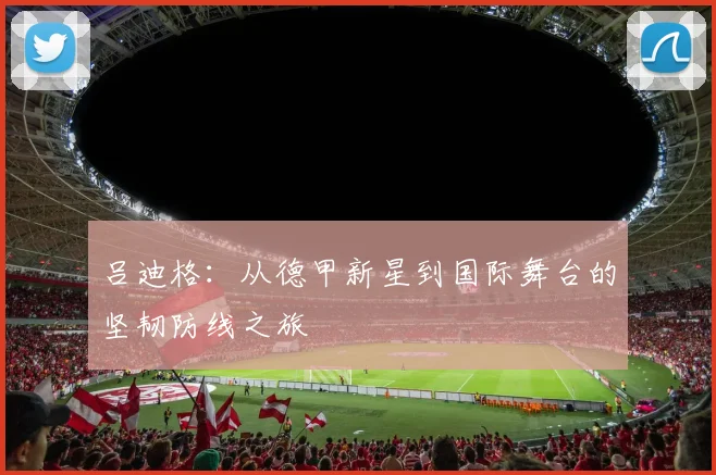 吕迪格：从德甲新星到国际舞台的坚韧防线之旅