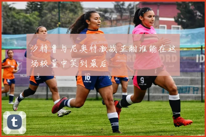 沙特鲁与尼奥特激战正酣谁能在这场较量中笑到最后