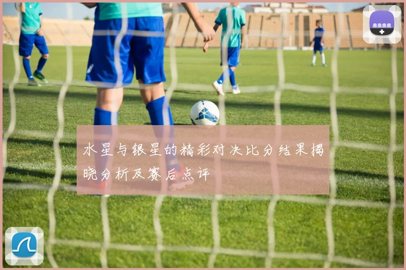 水星与银星的精彩对决比分结果揭晓分析及赛后点评