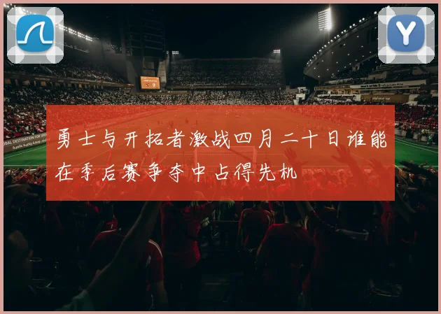 勇士与开拓者激战四月二十日谁能在季后赛争夺中占得先机