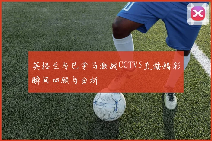 英格兰与巴拿马激战CCTV5直播精彩瞬间回顾与分析