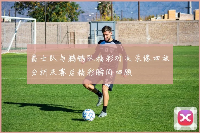 爵士队与鹈鹕队精彩对决录像回放分析及赛后精彩瞬间回顾