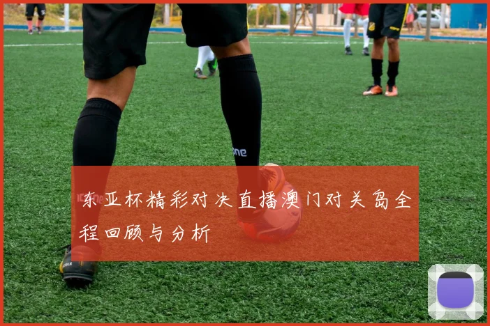 东亚杯精彩对决直播澳门对关岛全程回顾与分析