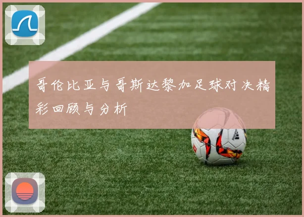 哥伦比亚与哥斯达黎加足球对决精彩回顾与分析