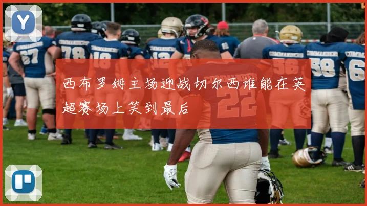 西布罗姆主场迎战切尔西谁能在英超赛场上笑到最后