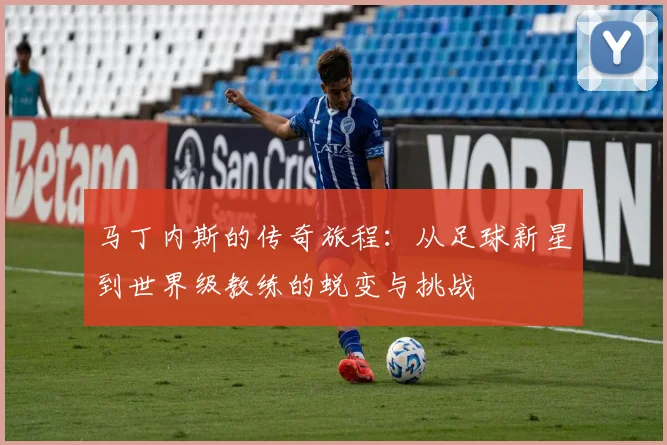 马丁内斯的传奇旅程：从足球新星到世界级教练的蜕变与挑战