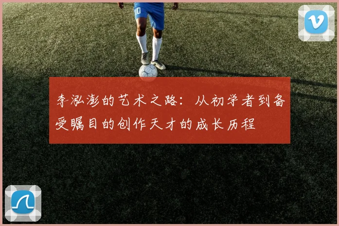 李泓澎的艺术之路：从初学者到备受瞩目的创作天才的成长历程