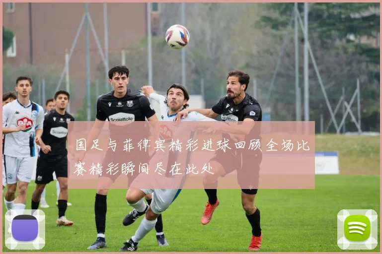国足与菲律宾精彩进球回顾全场比赛精彩瞬间尽在此处
