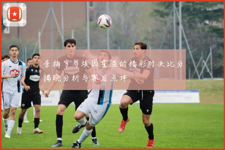 奈梅亨与埃因霍温的精彩对决比分揭晓分析与赛后点评