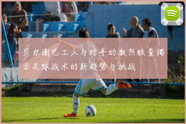 贝尔谢巴工人与对手的激烈较量揭示足球战术的新趋势与挑战