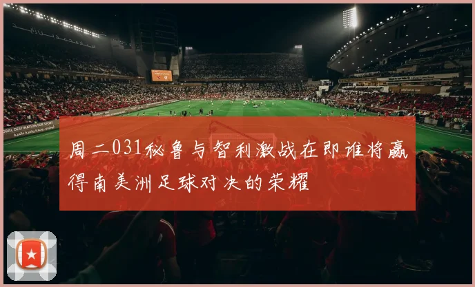 周二031秘鲁与智利激战在即谁将赢得南美洲足球对决的荣耀