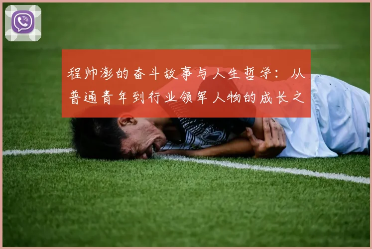 程帅澎的奋斗故事与人生哲学：从普通青年到行业领军人物的成长之路