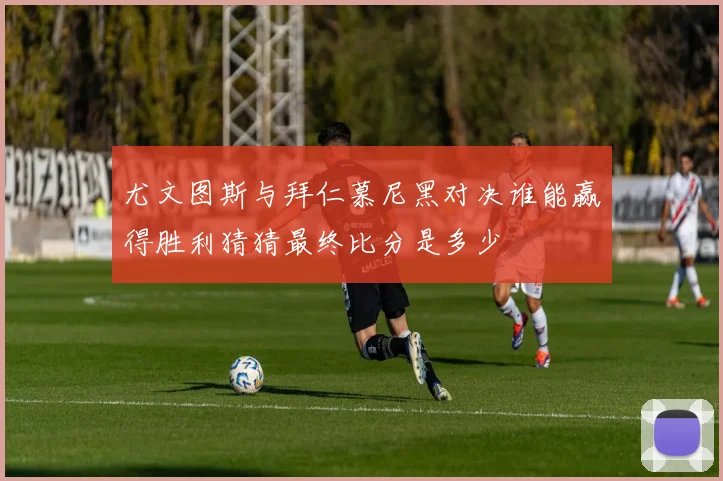 尤文图斯与拜仁慕尼黑对决谁能赢得胜利猜猜最终比分是多少