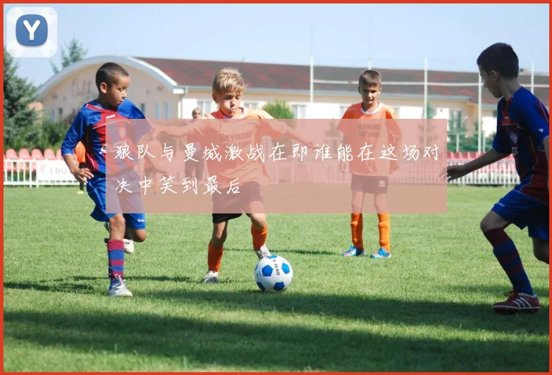 狼队与曼城激战在即谁能在这场对决中笑到最后