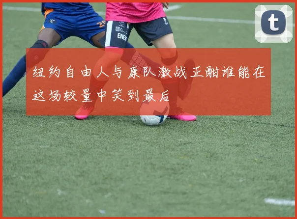 纽约自由人与康队激战正酣谁能在这场较量中笑到最后
