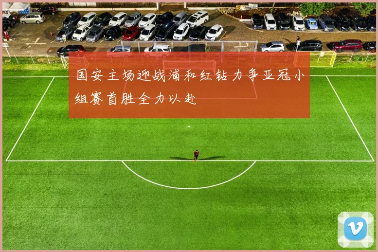 国安主场迎战浦和红钻力争亚冠小组赛首胜全力以赴