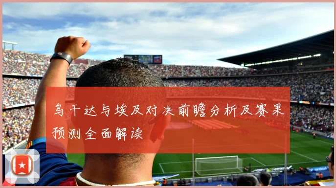 乌干达与埃及对决前瞻分析及赛果预测全面解读