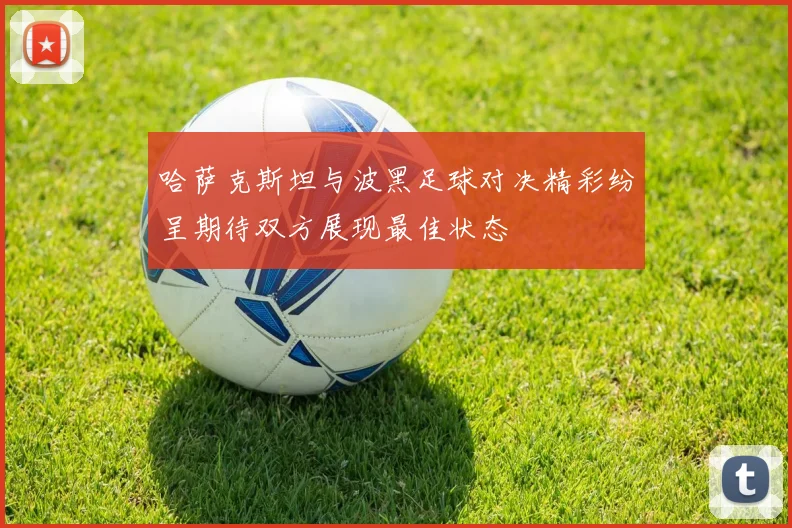 哈萨克斯坦与波黑足球对决精彩纷呈期待双方展现最佳状态