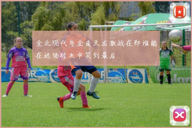 全北现代与全南天龙激战在即谁能在这场对决中笑到最后