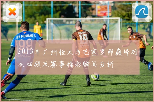2013年广州恒大与巴塞罗那巅峰对决回顾及赛事精彩瞬间分析