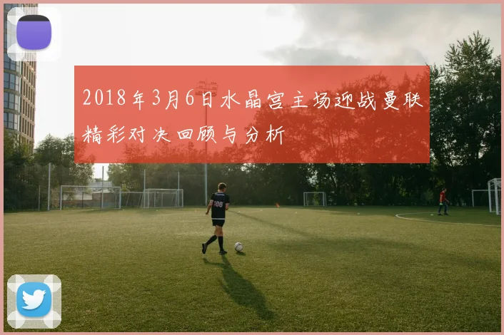 2018年3月6日水晶宫主场迎战曼联精彩对决回顾与分析