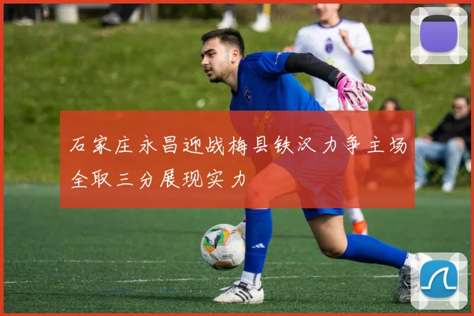 石家庄永昌迎战梅县铁汉力争主场全取三分展现实力