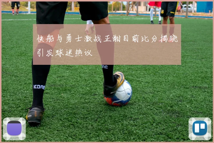 快船与勇士激战正酣目前比分揭晓引发球迷热议